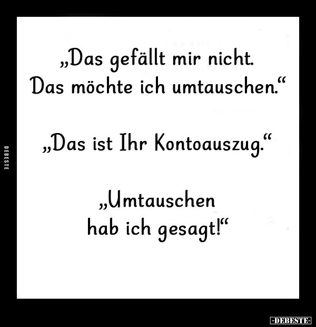 "Das gefällt mir nicht. Das möchte ich umtauschen." -
"Das ist Ihr Kontoauszug." -
"Umtauschen hab...