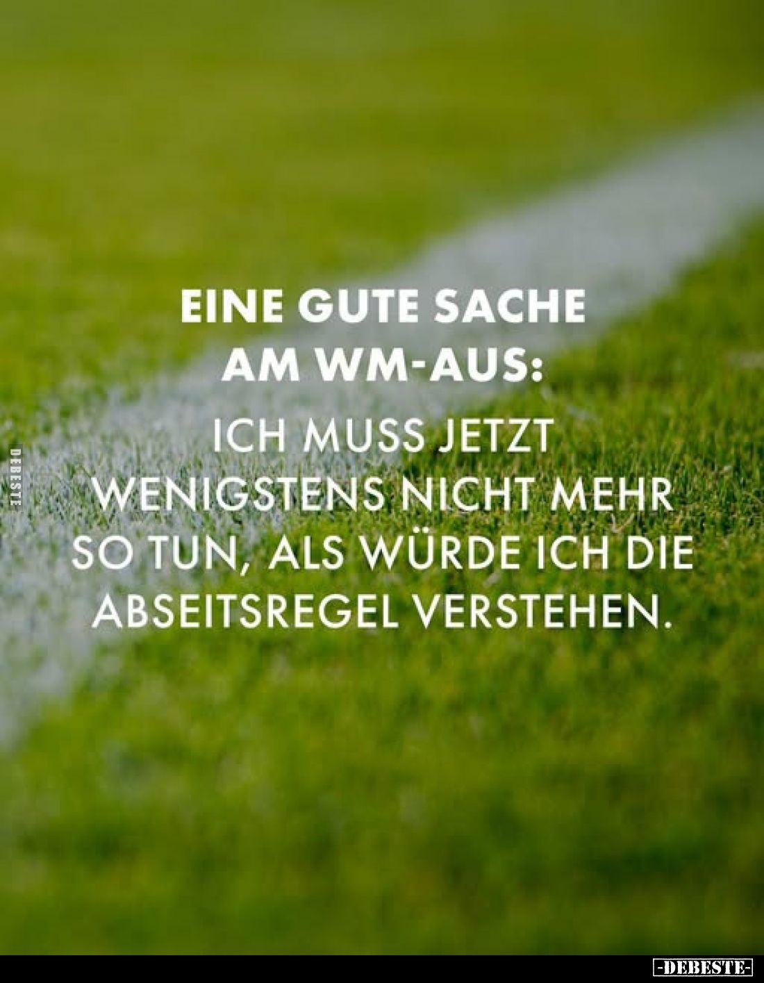 Eine gute Sache am WM-Aus: -
Ich muss jetzt wenigstens nicht mehr so tun, als würde ich die Abseitsregel verstehen.