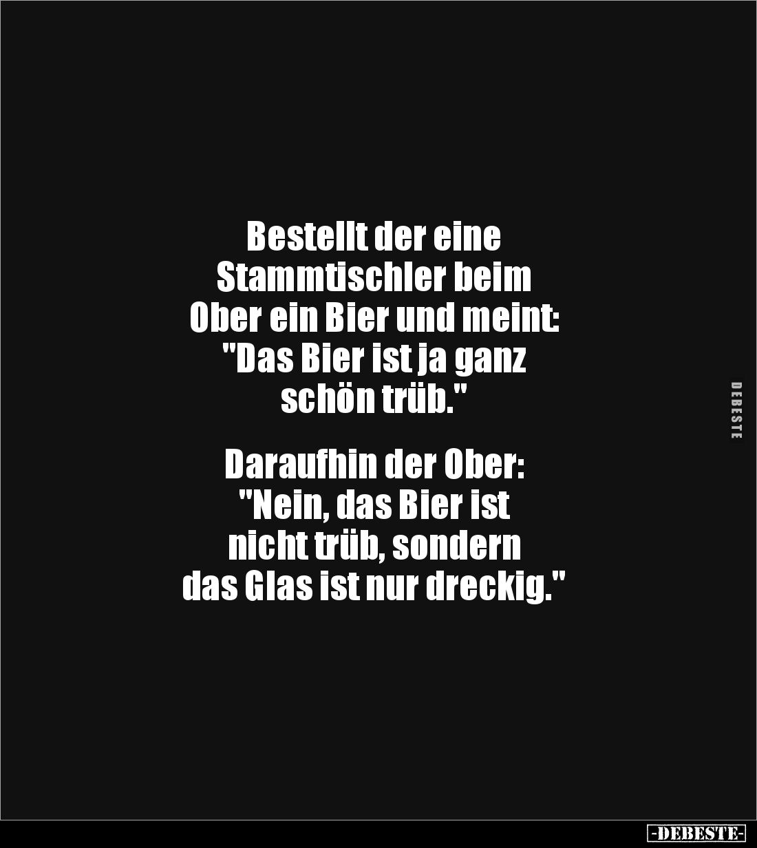 Bestellt der eine 
Stammtischler beim 
Ober ein Bier und meint: 
"Das Bier ist ja ganz 
schön trüb."


Darau...