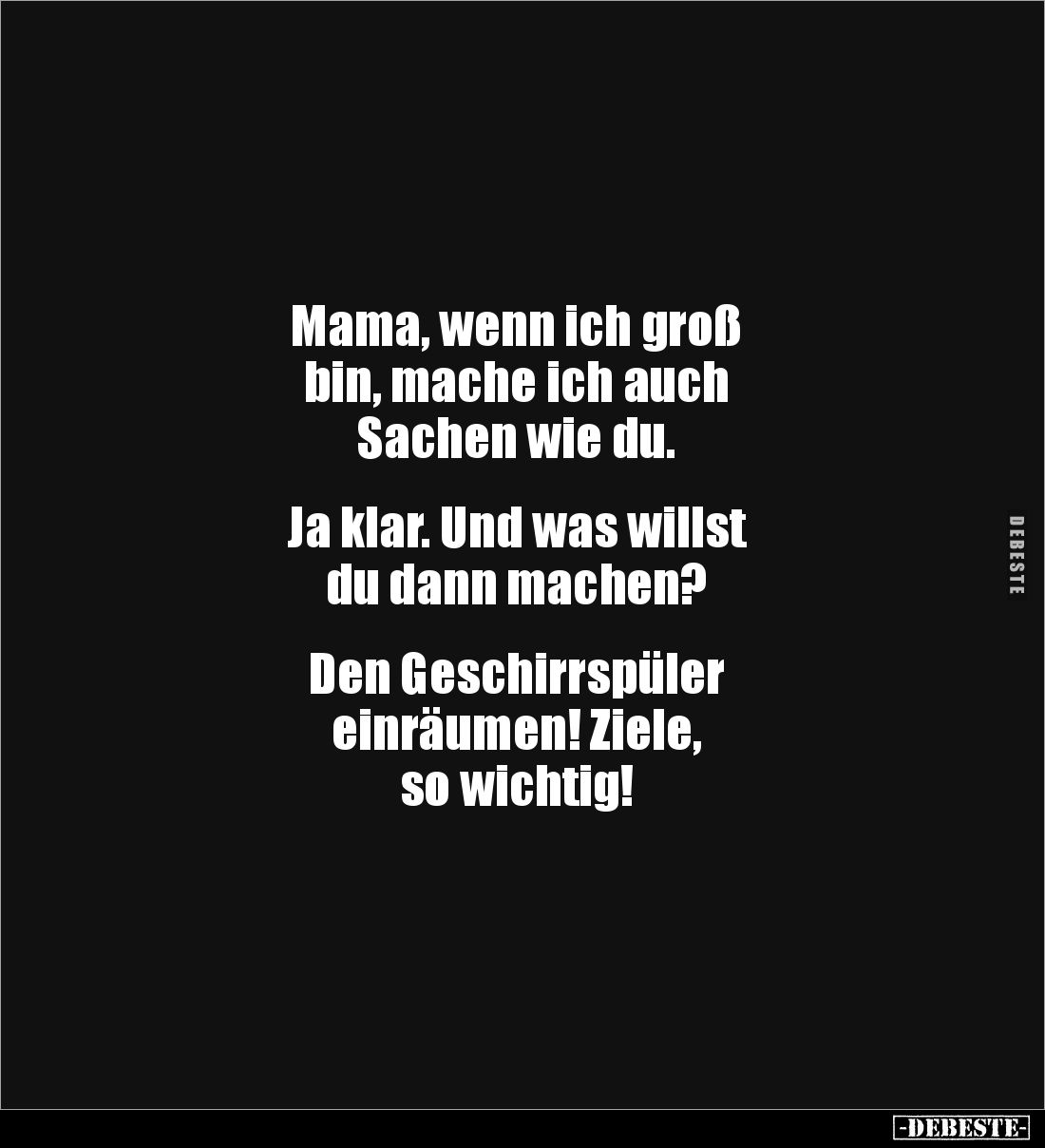 Mama, wenn ich groß
bin, mache ich auch
Sachen wie du.
Ja klar. Und was willst
du dann machen?
Den Geschirr...