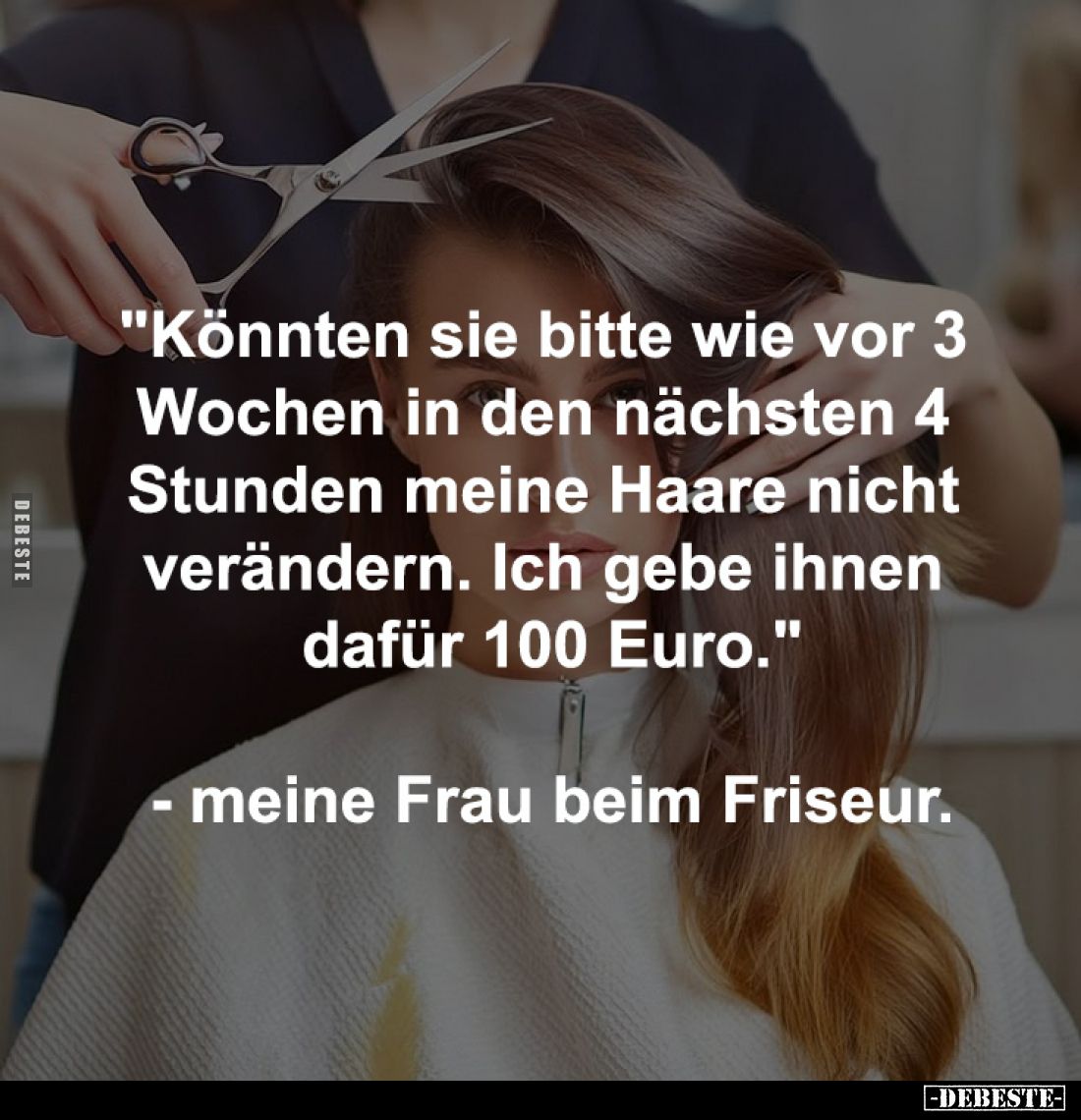 "Könnten sie bitte wie vor 3 
Wochen in den nächsten 4 
Stunden meine Haare nicht 
verändern. Ich gebe ihnen 
dafür ...