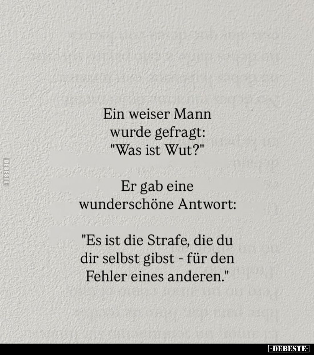 Ein weiser Mann wurde gefragt: "Was ist Wut?" -
Er gab eine wunderschöne Antwort: -
"Es ist die Strafe, die ...