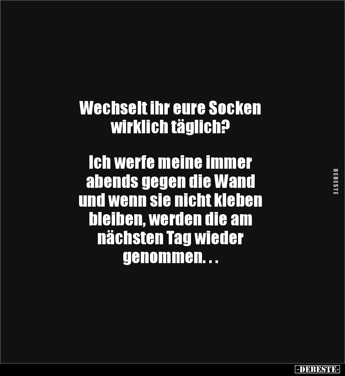 Wechselt ihr eure Socken
wirklich täglich?
Ich werfe meine immer
abends gegen die Wand
und wenn sie nicht kleben...