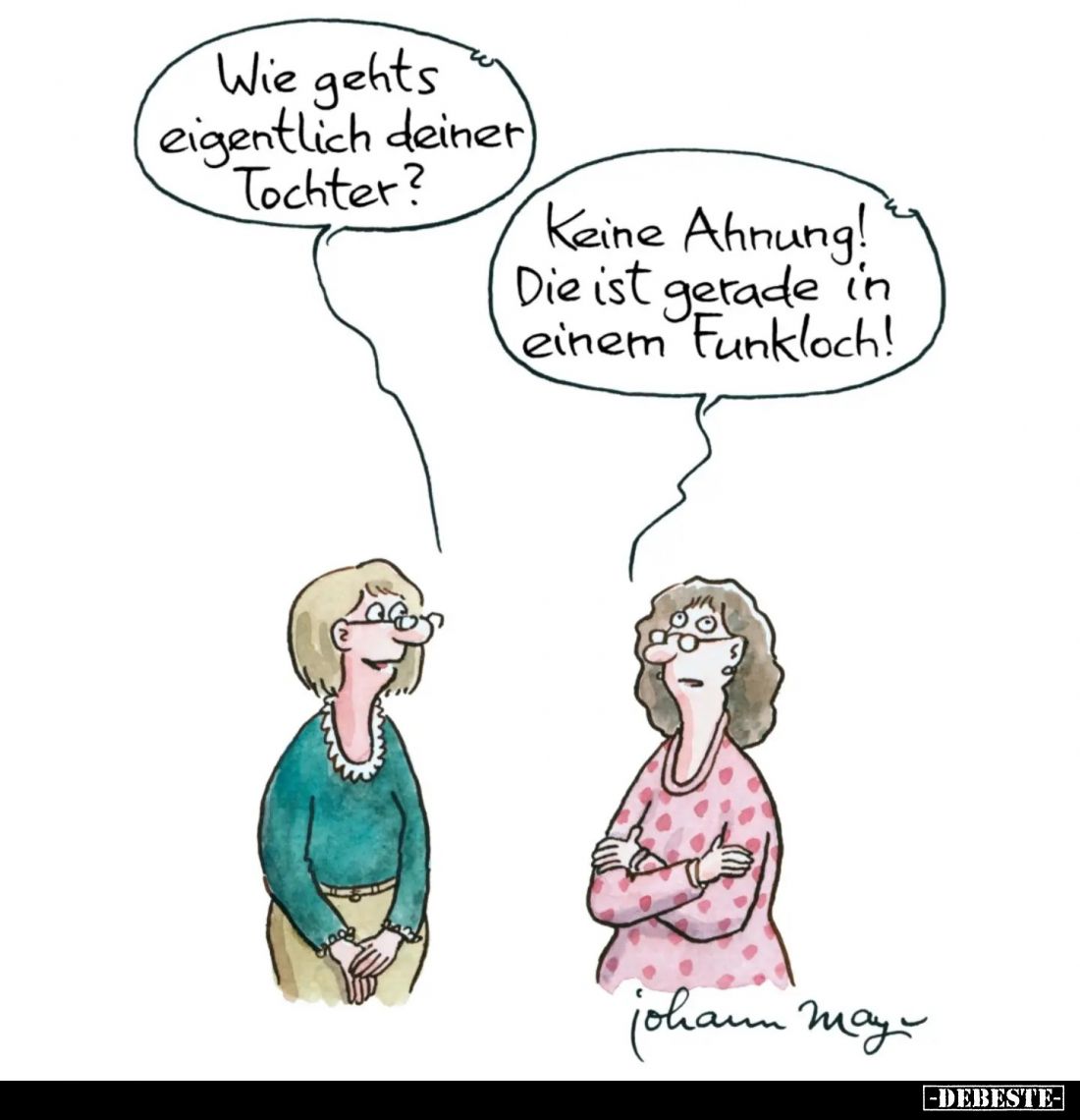 Wie gehts eigentlich deiner Tochter?
-
Keine Ahnung! Die ist gerade in einem Funkloch!