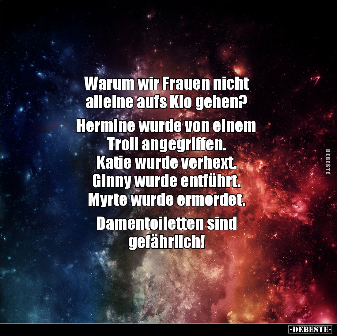 Warum wir Frauen nicht 
alleine aufs Klo gehen?

Hermine wurde von einem 
Troll angegriffen.
Katie wurde verhext.
Ginny...