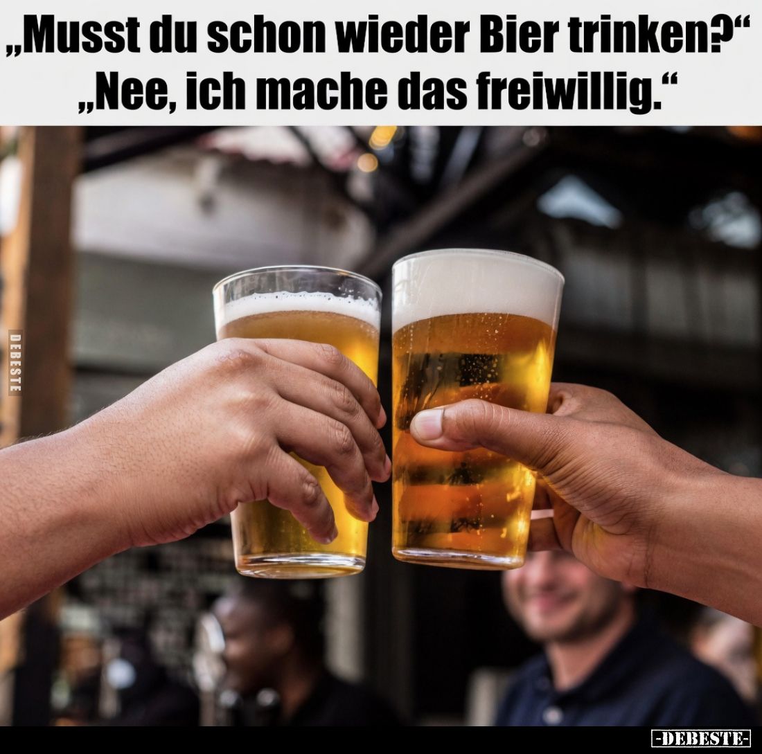 „Musst du schon wieder Bier trinken?" „Nee, ich mache das freiwillig."