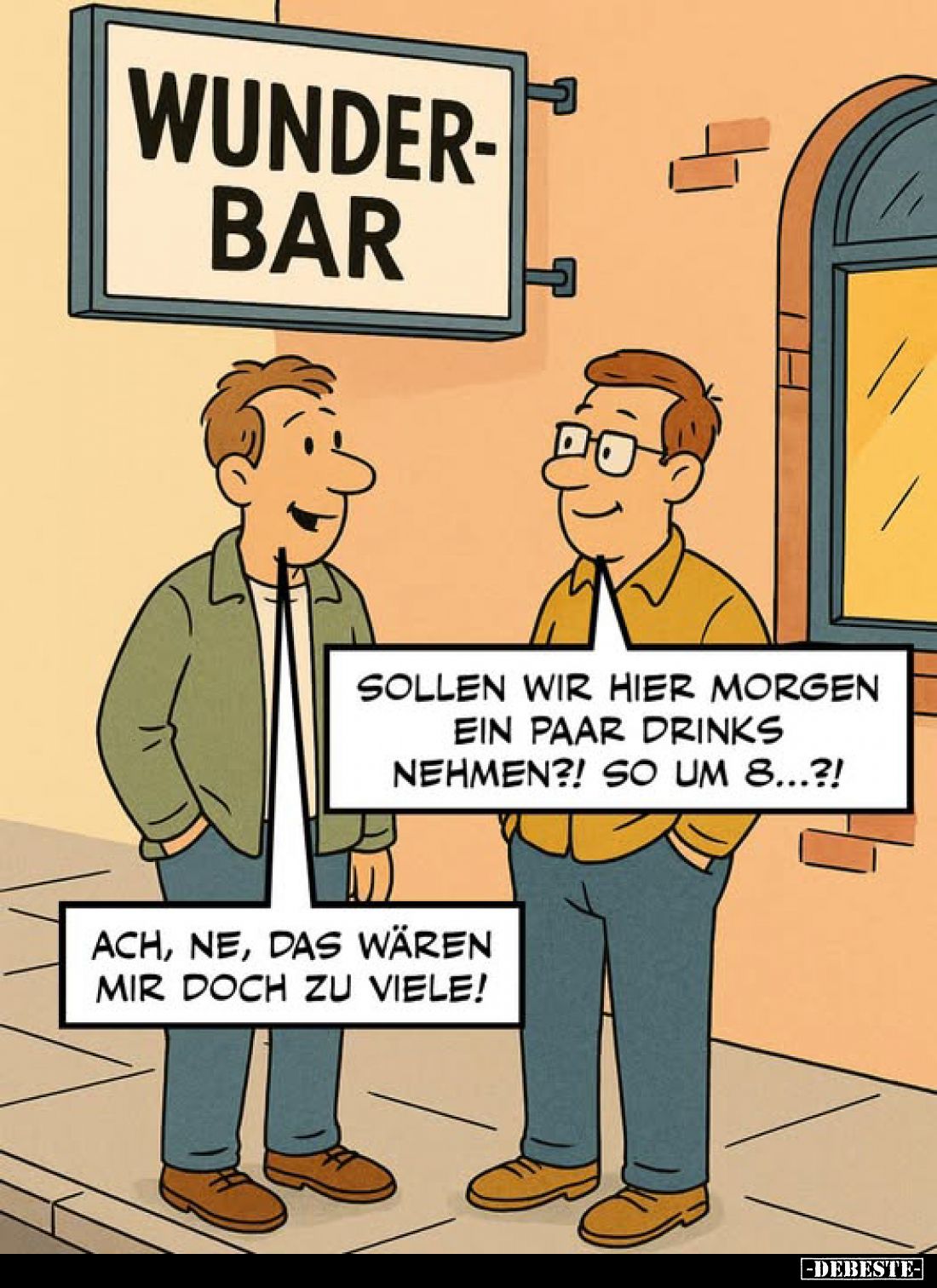 Sollen wir hier morgen ein paar Drinks nehmen?! So um 8...?! -
Ach, ne, das wären mir doch zu viele!