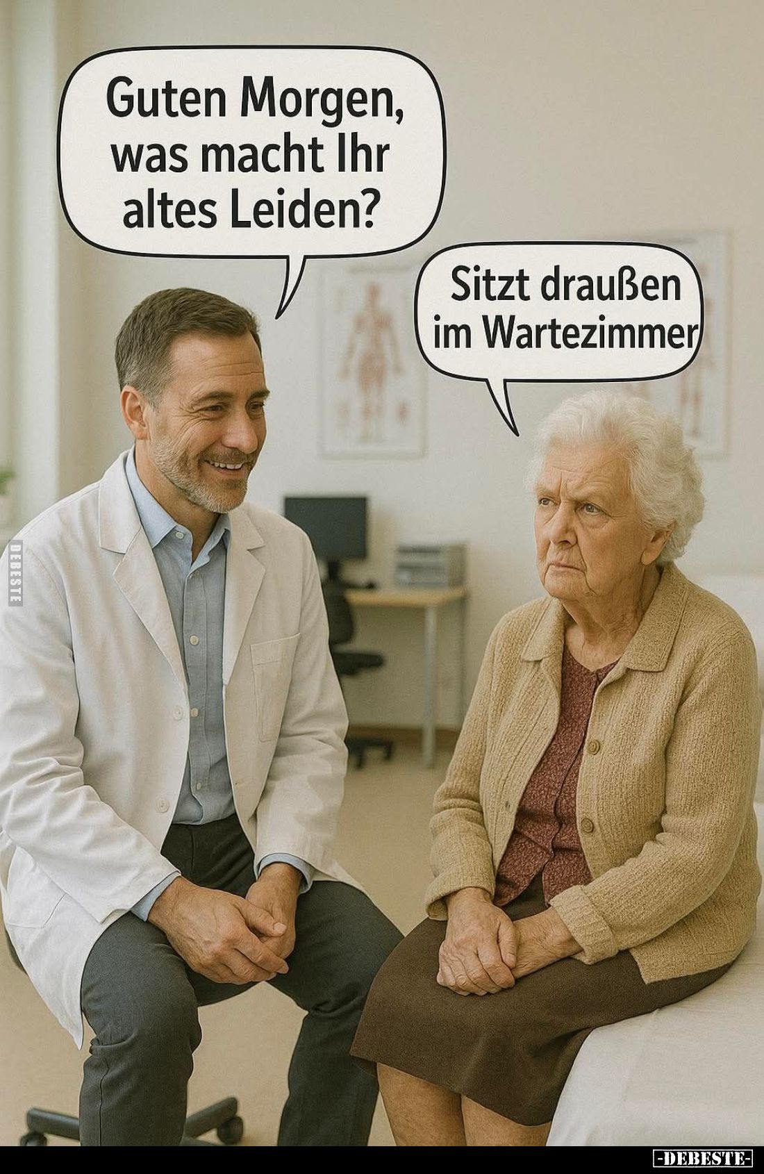 Guten Morgen, was macht Ihr altes Leiden? -
Sitzt draußen im Wartezimmer.