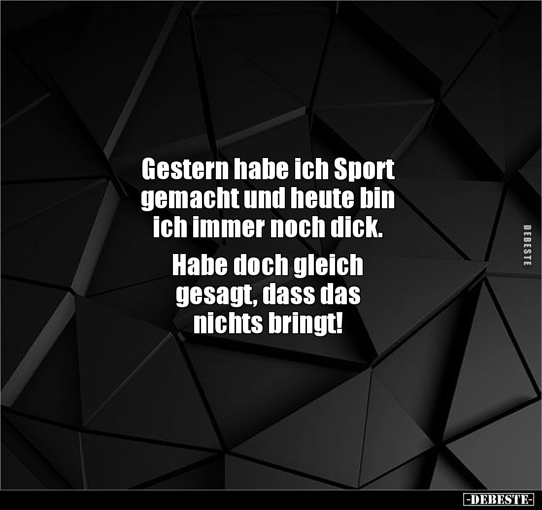 Gestern habe ich Sport 
gemacht und heute bin 
ich immer noch dick. 

Habe doch gleich 
gesagt, dass das 
nichts bringt...