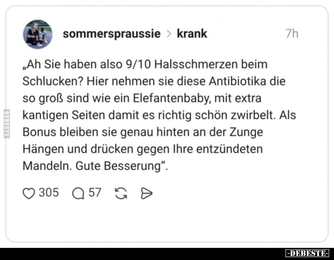„Ah Sie haben also 9/10 Halsschmerzen beim Schlucken?
Hier nehmen sie diese Antibiotika die so groß sind wie ein Elefantenba...
