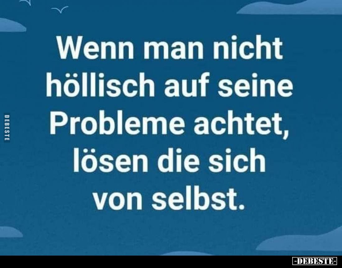 Wenn man nicht höllisch auf seine Probleme achtet, lösen die sich von selbst.
