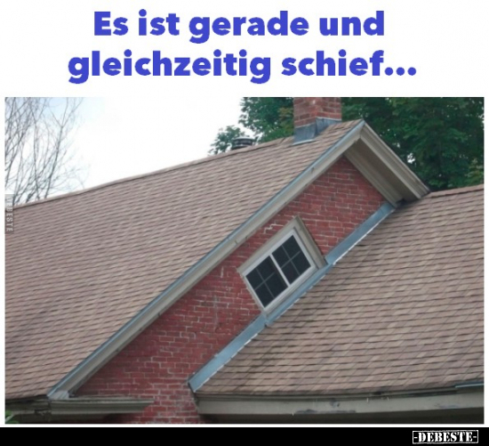 Es ist gerade und gleichzeitig schief...