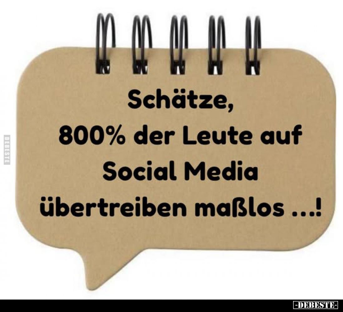 Schätze, 800% der Leute auf Social Media übertreiben maßlos...!