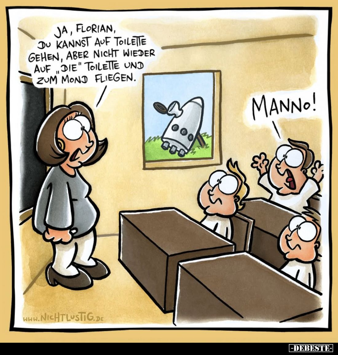 Ja, Florian, du kannst auf Toilette gehen, aber nicht wieder auf "die" Toilette und zum Mond fliegen. -
Manno!