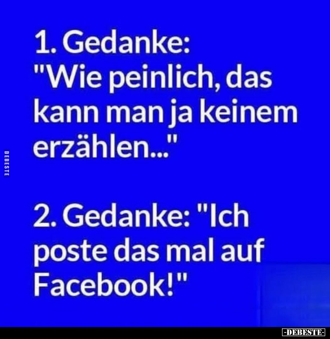 1. Gedanke: "Wie peinlich, das kann man ja keinem erzählen..."
2. Gedanke: "Ich poste das mal auf Facebook!&q...