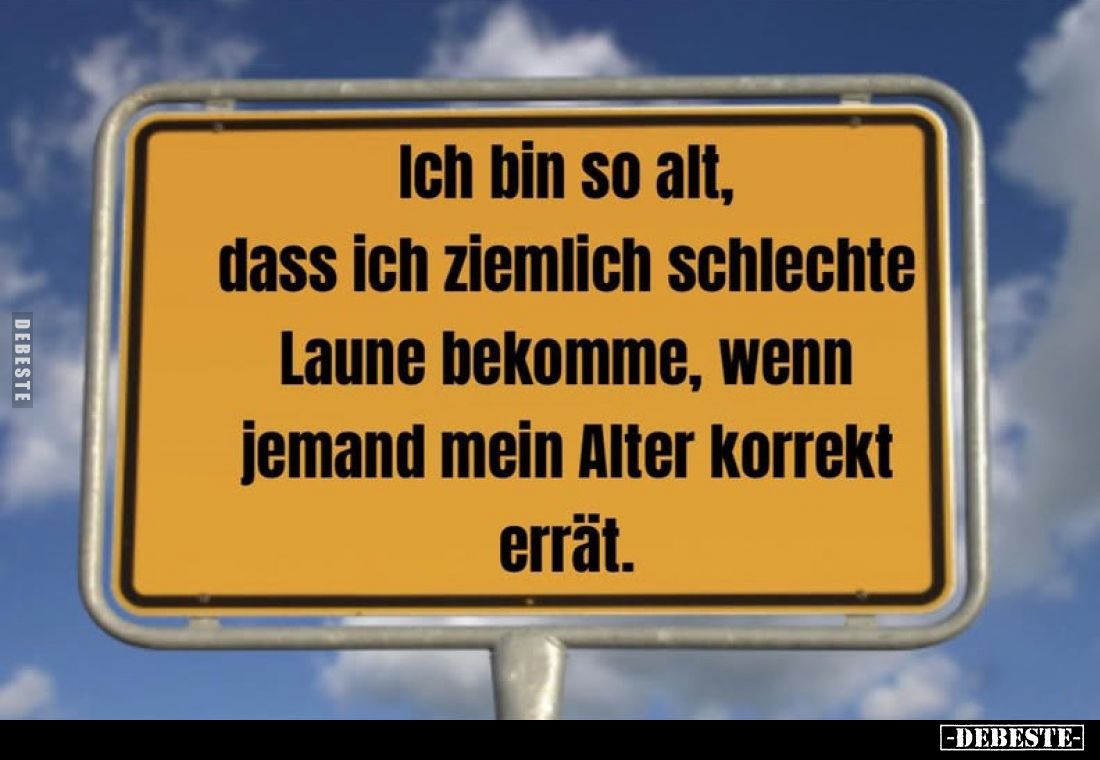 Ich bin so alt, dass ich ziemlich schlechte Laune bekomme, wenn jemand mein Alter korrekt errät.