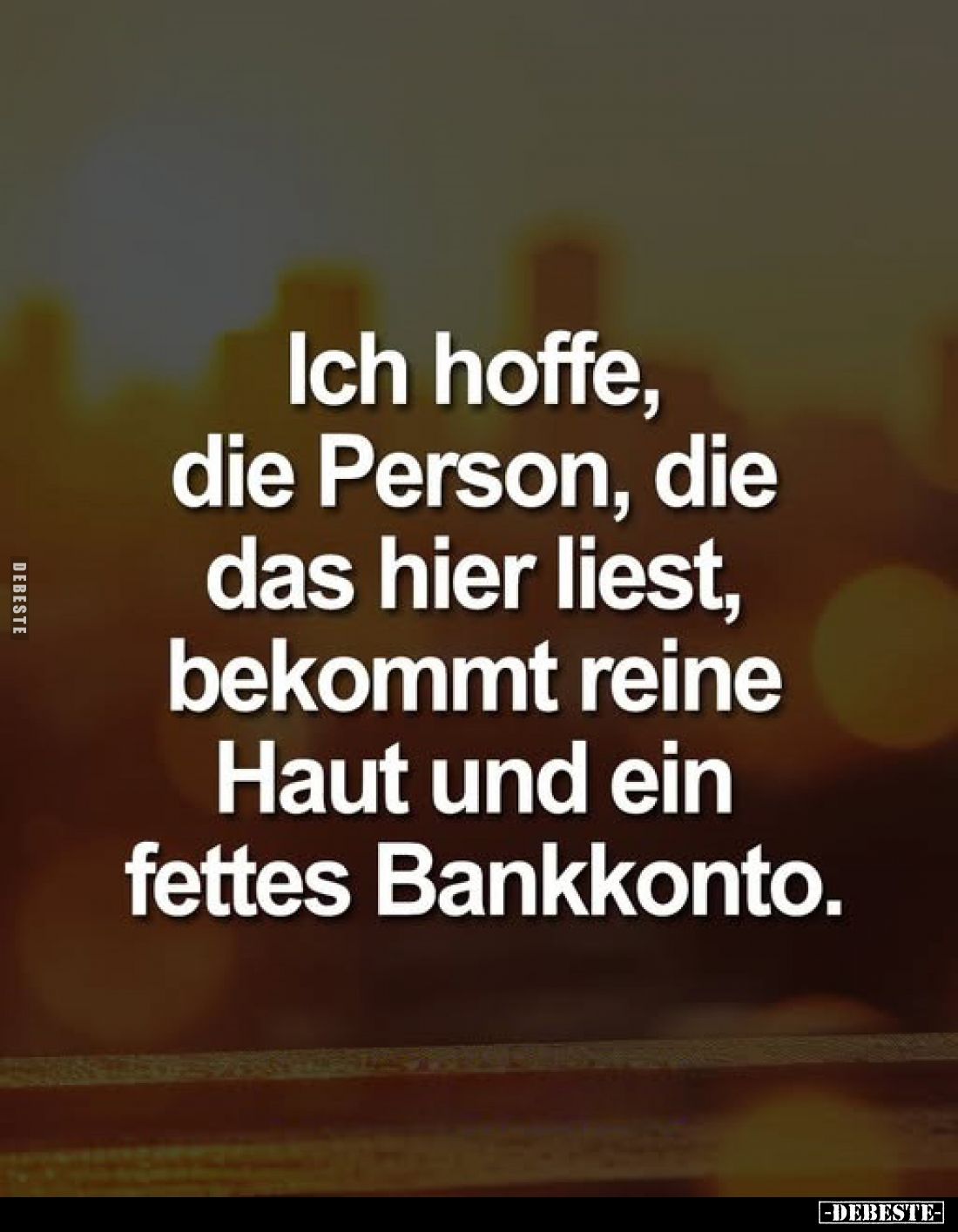 Ich hoffe, die Person, die das hier liest, bekommt reine Haut und ein fettes Bankkonto.