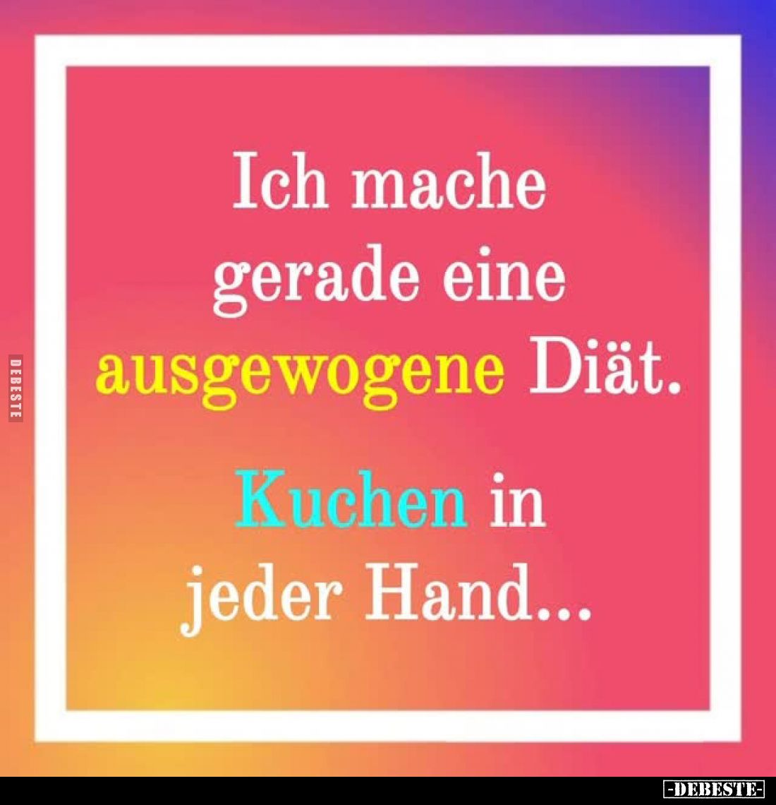 Ich mache gerade eine ausgewogene Diät.
Kuchen in jeder Hand...