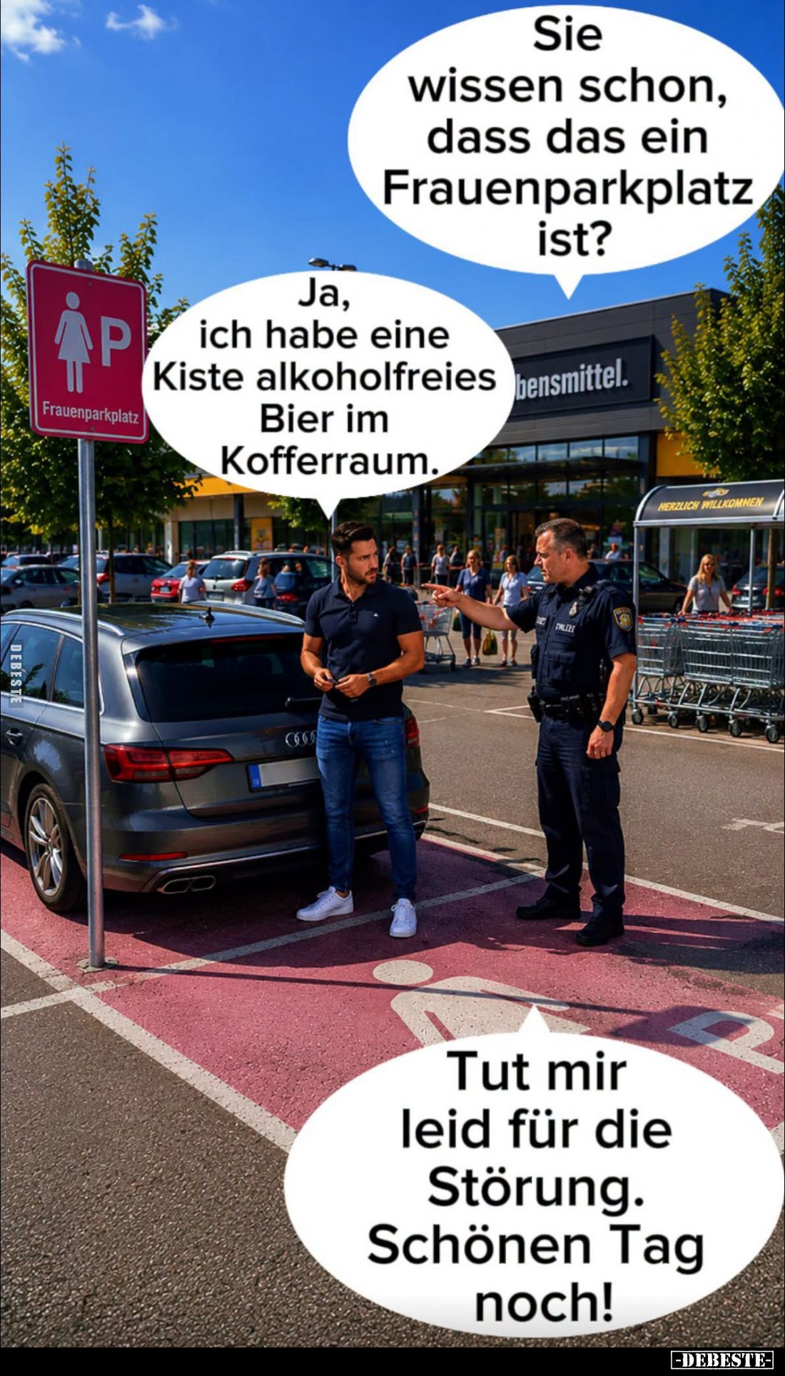 Sie wissen schon, dass das ein Frauenparkplatz ist? - Ja, ich habe eine Kiste alkoholfreies Bier im Kofferraum. - Tut mir lei...