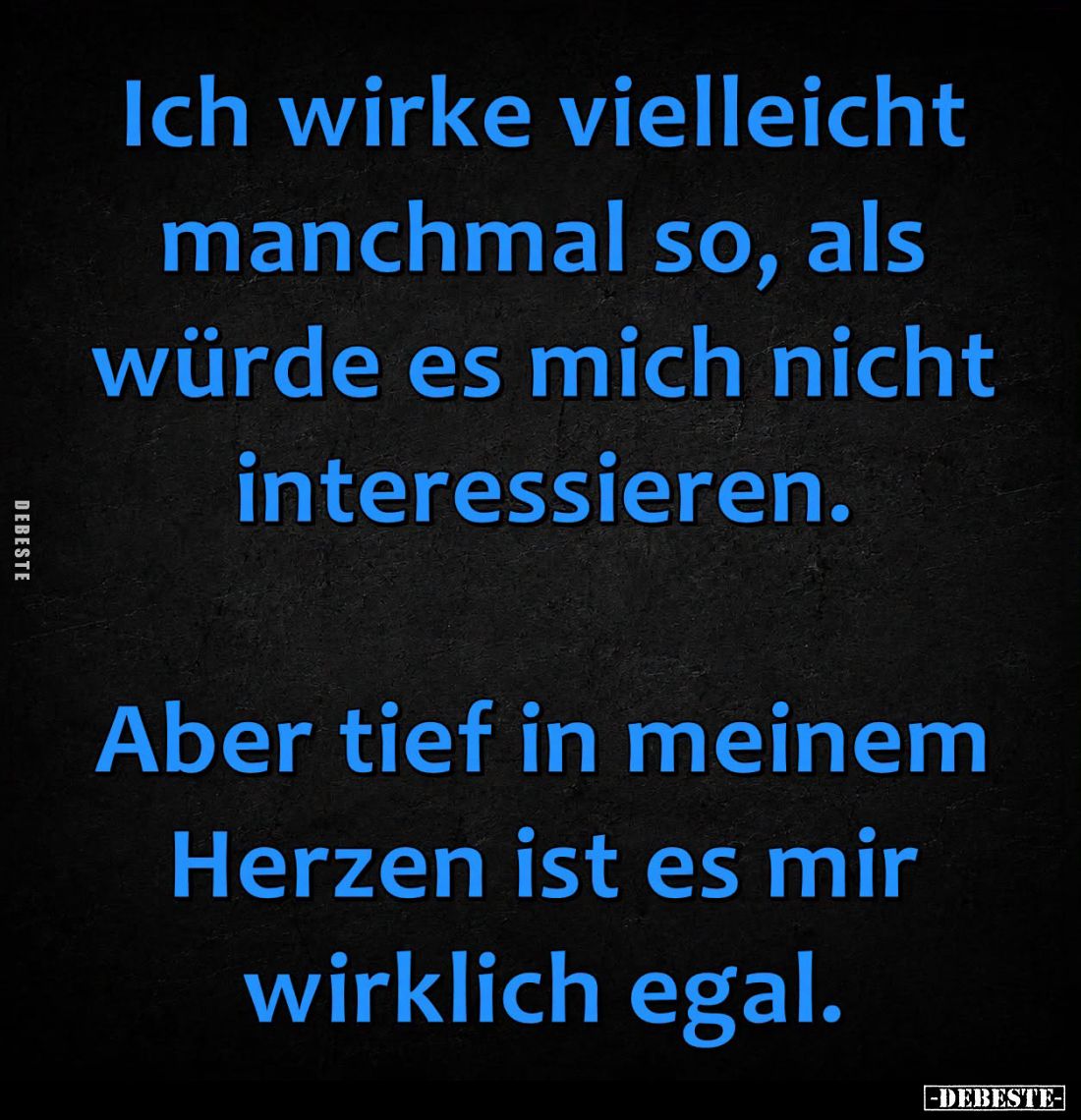 Ich wirke vielleicht manchmal so, als würde es mich nicht interessieren.
Aber tief in meinem Herzen ist es mir wirklich egal...