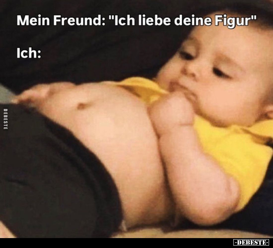 Mein Freund: "Ich liebe deine Figur"
Ich: