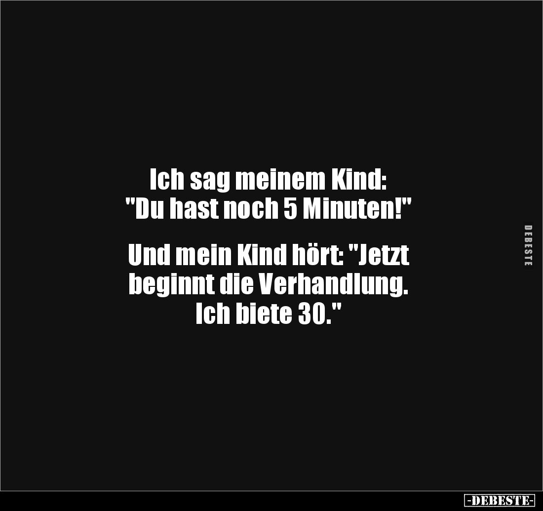Ich sag meinem Kind: 
"Du hast noch 5 Minuten!"


Und mein Kind hört: "Jetzt 
beginnt die Verhandlung. 
...