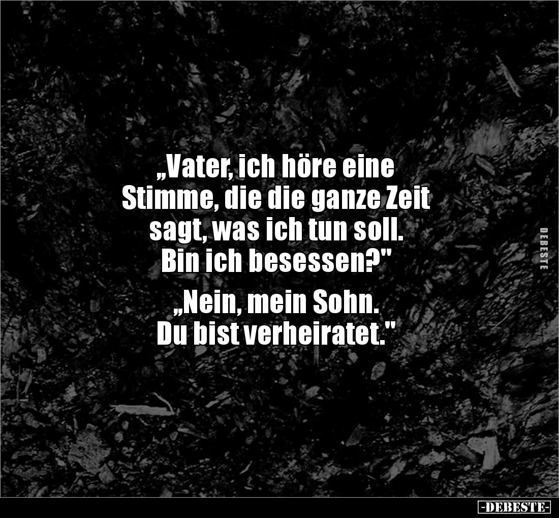 ,,Vater, ich höre eine 
Stimme, die die ganze Zeit 
sagt, was ich tun soll. 
Bin ich besessen?"

,,Nein, mein Sohn....