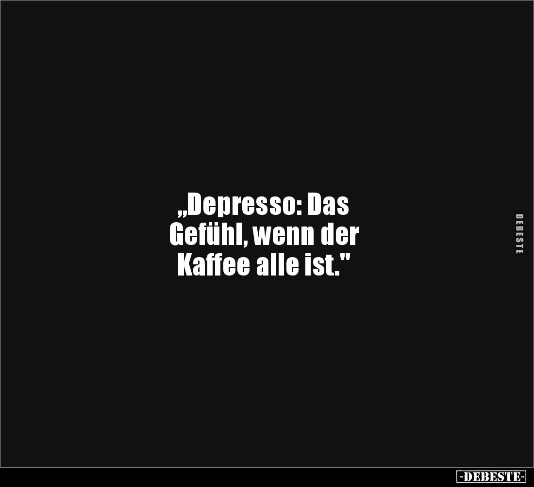 „Depresso: Das 
Gefühl, wenn der 
Kaffee alle ist."