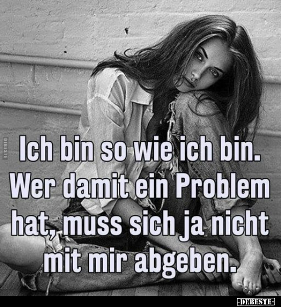 Ich bin so wie ich bin. Wer damit ein Problem hat, muss sich ja nicht mit mir abgeben.