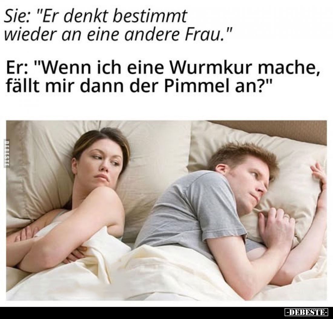 Sie: "Er denkt bestimmt wieder an eine andere Frau." -
Er: "Wenn ich eine Wurmkur mache, fällt mir dann der P...