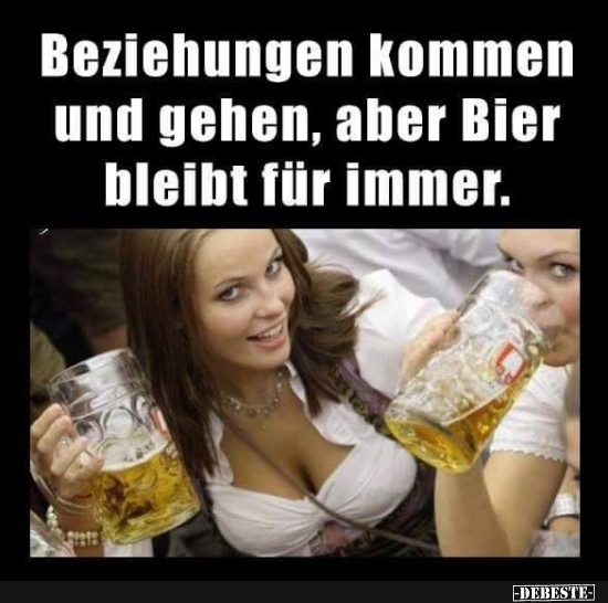 Beziehungen kommen und gehen, aber Bier bleibt für immer.