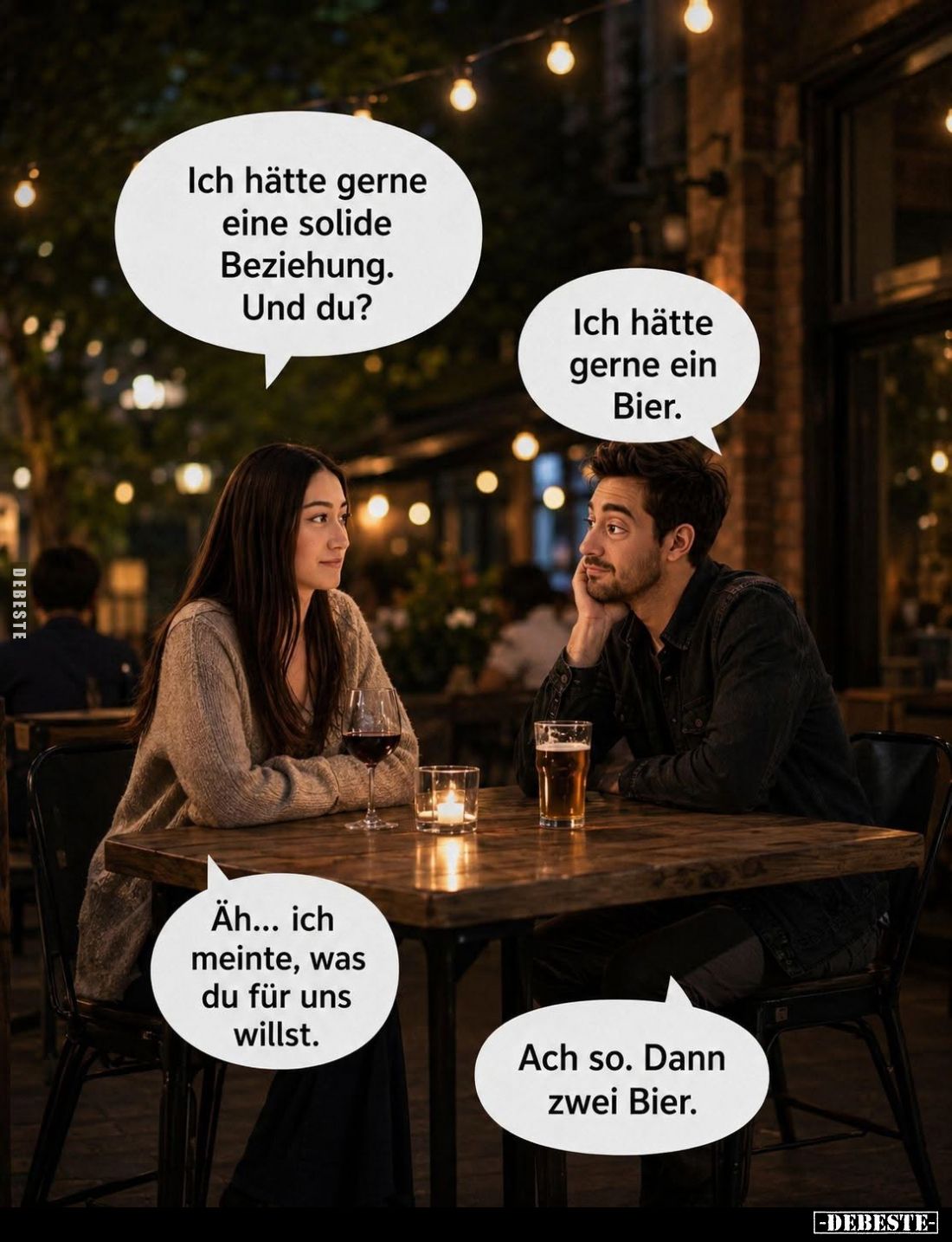 Ich hätte gerne eine solide Beziehung. Und du? -
Ich hätte gerne ein Bier. -
Äh... ich meinte, was du für uns willst. -
Ac...