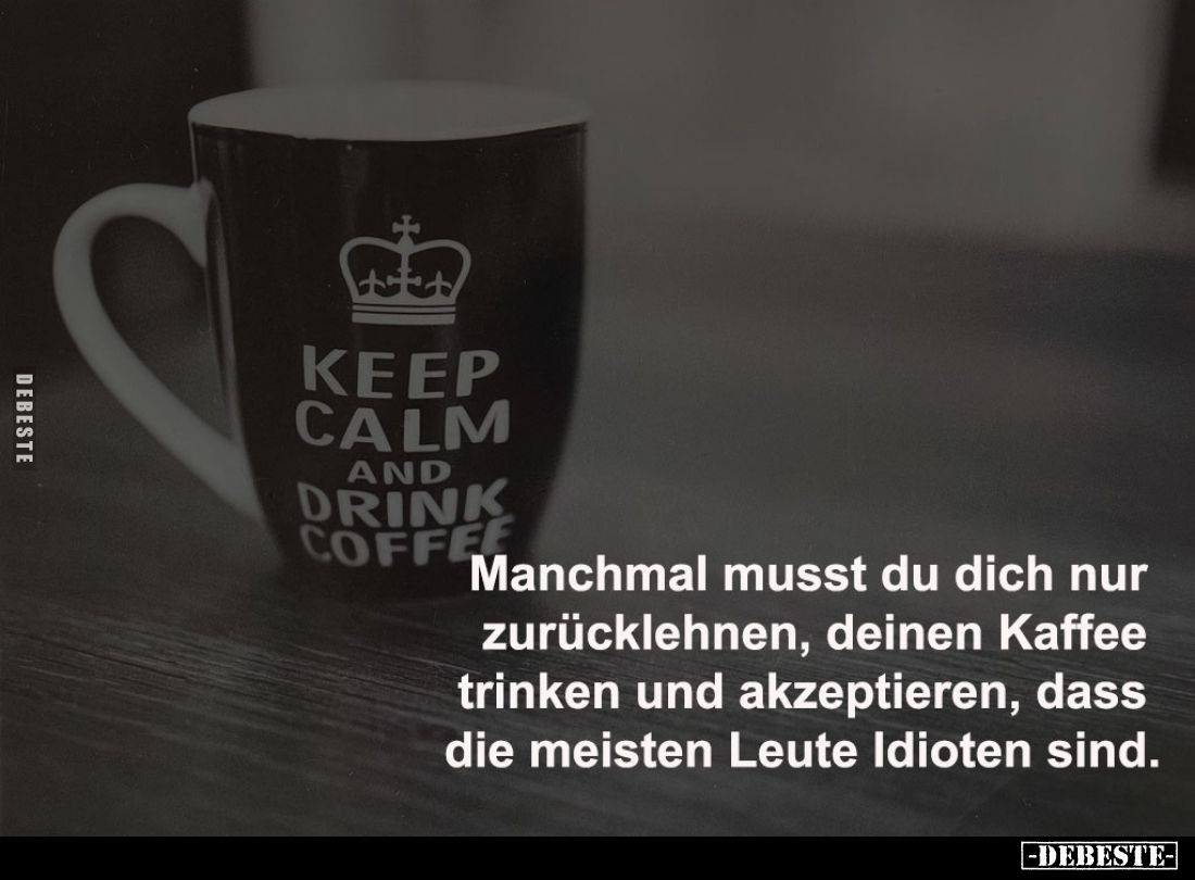 Manchmal musst du dich nur
zurücklehnen, deinen Kaffee
trinken und akzeptieren, dass
die meisten Leute Idioten sind.