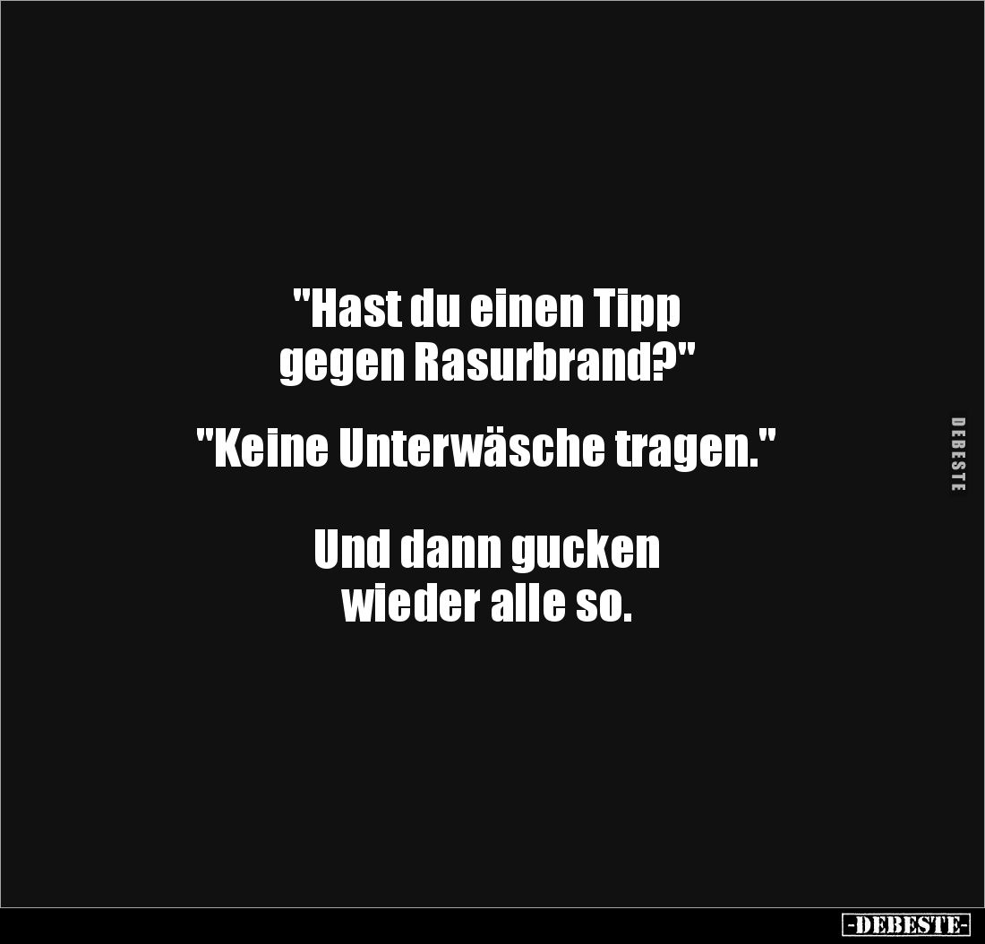 "Hast du einen Tipp
gegen Rasurbrand?"
"Keine Unterwäsche tragen."
Und dann gucken
wieder...