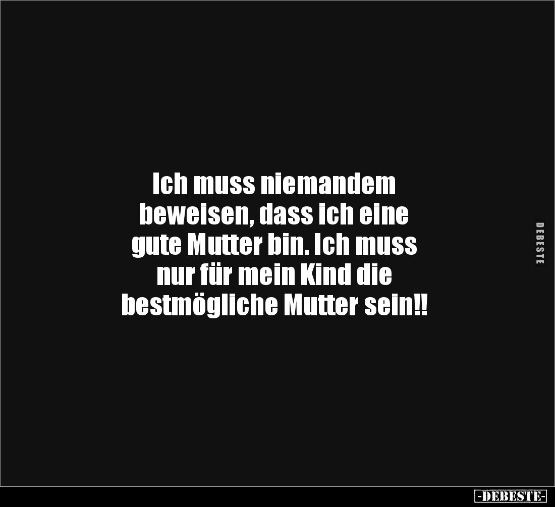 Ich muss niemandem 
beweisen, dass ich eine 
gute Mutter bin. Ich muss 
nur für mein Kind die 
bestmögliche Mutter sein!!