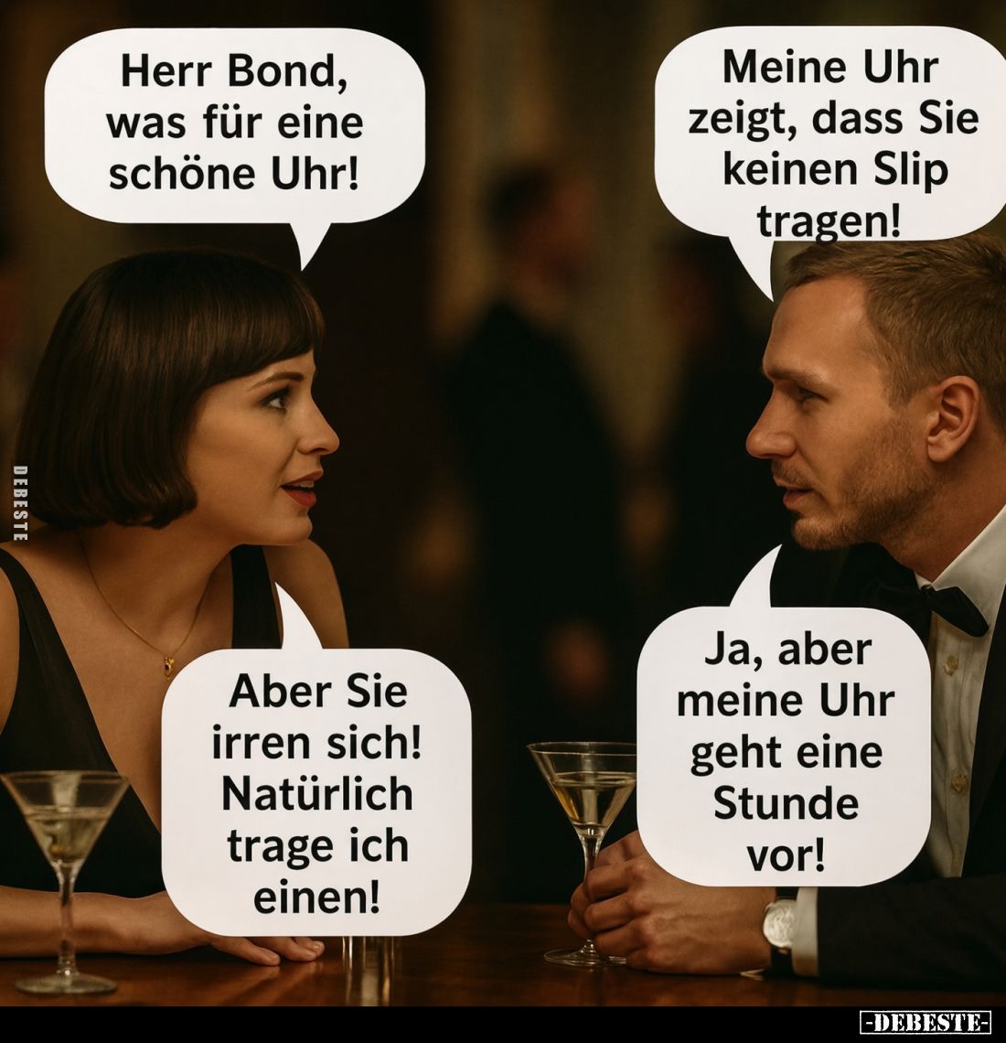 Herr Bond, was für eine schöne Uhr!
Meine Uhr zeigt, dass Sie keinen Slip tragen!
Aber Sie irren sich! Natürlich trage ich ...