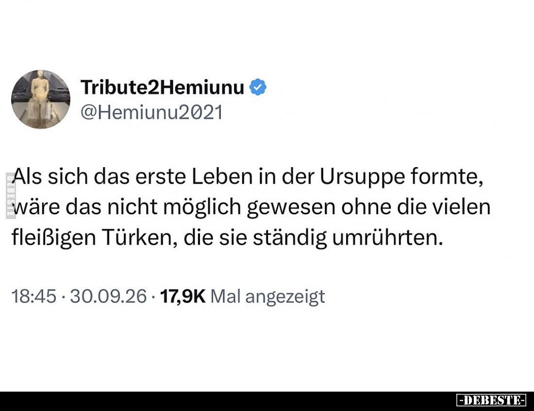 Als sich das erste Leben in der Ursuppe formte, wäre das nicht möglich gewesen ohne die vielen fleißigen Türken, die sie stän...