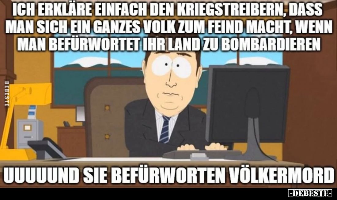 Ich erkläre einfach den Kriegstreibern, dass man sich ein ganzes Volk zum Feind macht, wenn man befürwortet ihr Land zu bomba...
