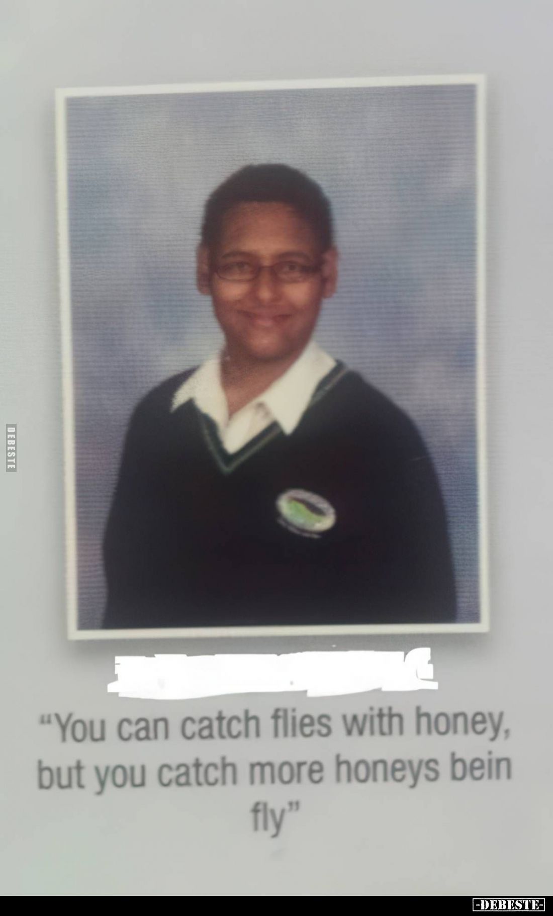 "You can catch flies with honey, but you catch more honeys bein fly"