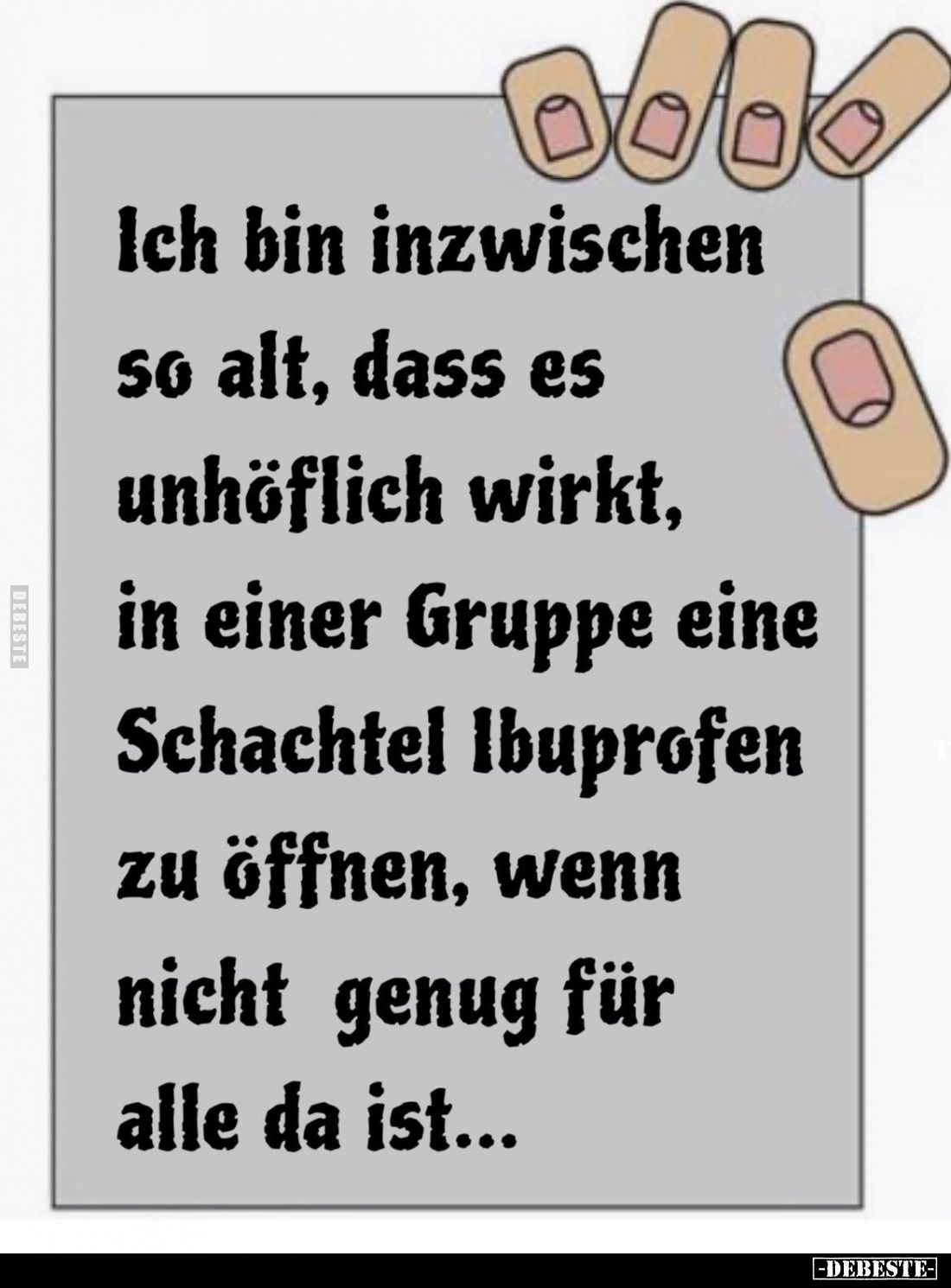 Ich bin inzwischen so alt, dass es unhöflich wirkt, in einer Gruppe eine Schachtel Ibuprofen zu öffnen, wenn nicht genug für ...