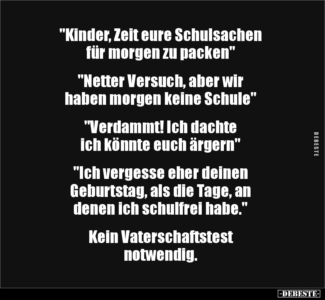 "Kinder, Zeit eure Schulsachen
für morgen zu packen"
"Netter Versuch, aber wir
haben morgen keine Sc...