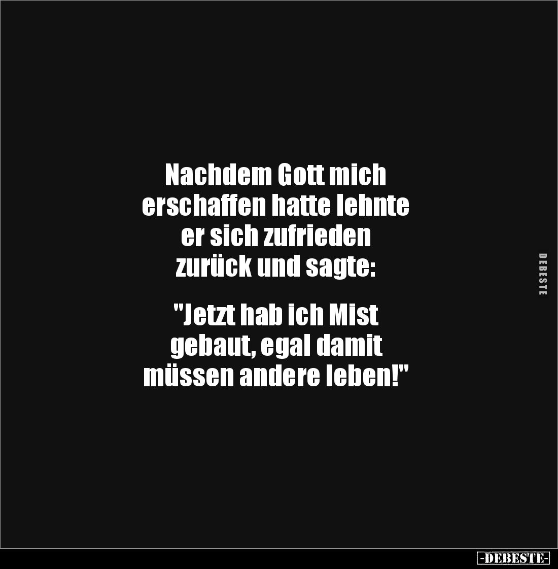 Nachdem Gott mich 
erschaffen hatte lehnte 
er sich zufrieden 
zurück und sagte: 


"Jetzt hab ich Mist 
gebaut, ...