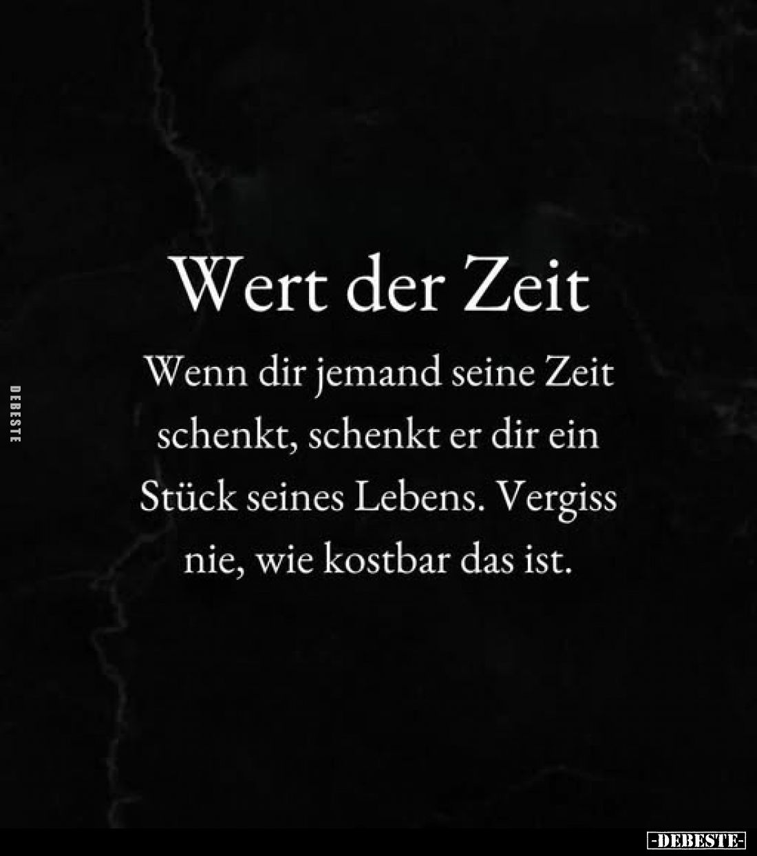 Wert der Zeit.
Wenn dir jemand seine Zeit schenkt, schenkt er dir ein Stück seines Lebens.
Vergiss nie, wie kostbar das ist...