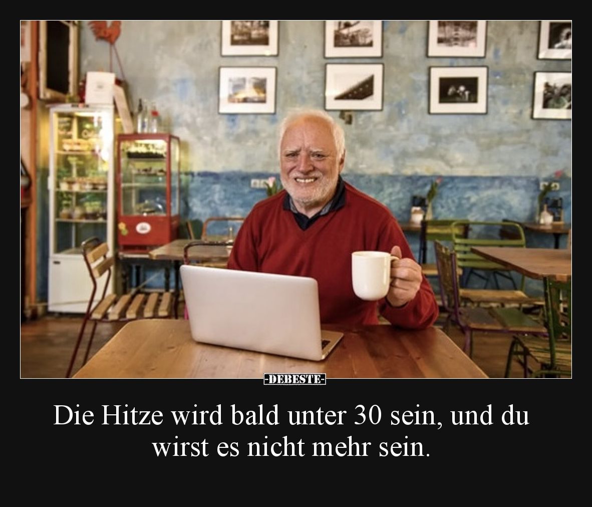 Die Hitze wird bald unter 30 sein, und du wirst es nicht mehr sein.