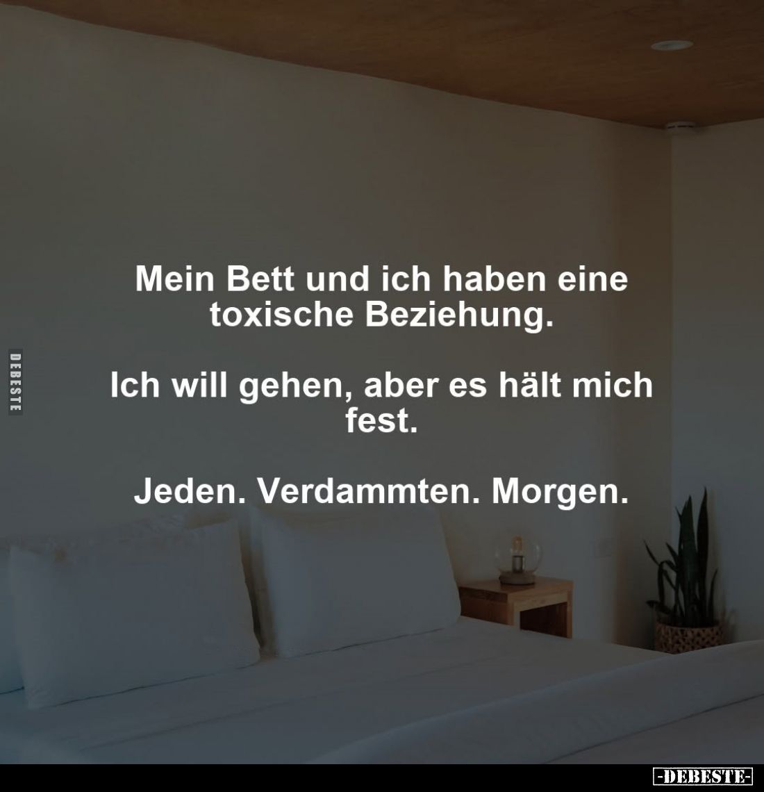 Mein Bett und ich haben eine toxische Beziehung.
Ich will gehen, aber es hält mich fest.
Jeden. Verdammten. Morgen.