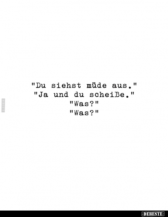 "Du siehst müde aus." 
"Ja und du scheiße." 
"Was?" 
"Was?"