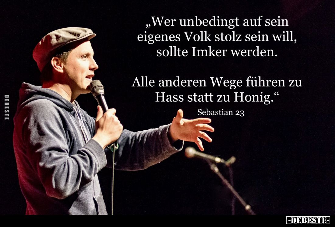 „Wer unbedingt auf sein eigenes Volk stolz sein will, sollte Imker werden.
Alle anderen Wege führen zu Hass statt zu Honig.&...