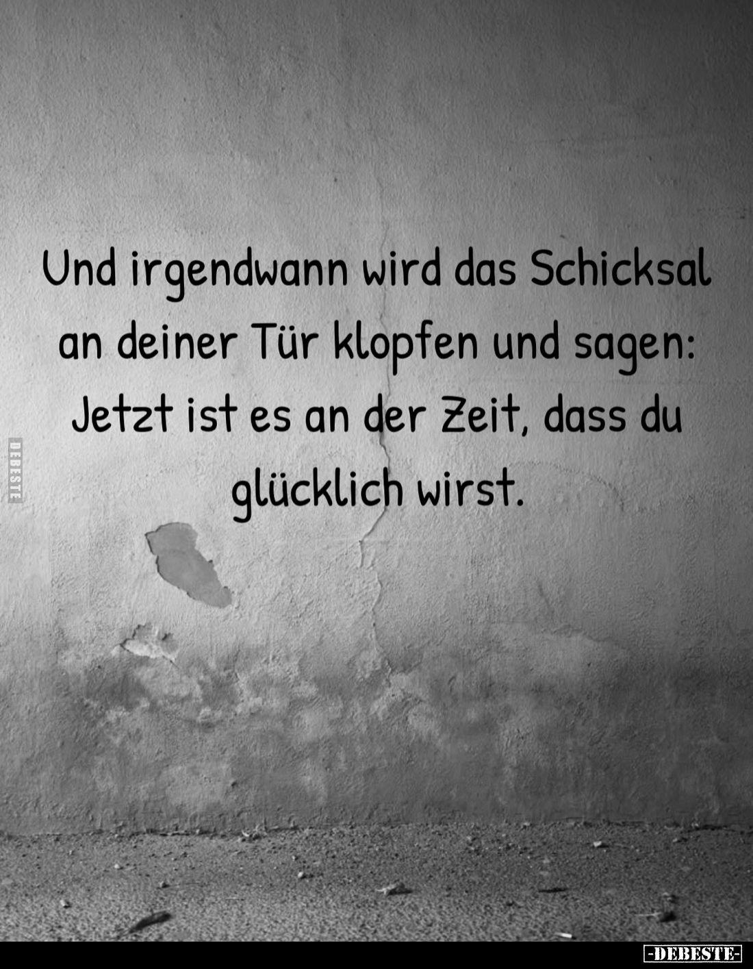 Und irgendwann wird das Schicksal an deiner Tür klopfen und sagen: Jetzt ist es an der Zeit, dass du glücklich wirst.