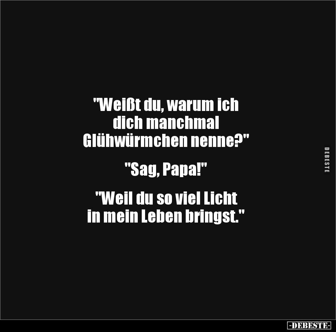 "Weißt du, warum ich 
dich manchmal 
Glühwürmchen nenne?"


"Sag, Papa!"


"Weil du so viel ...
