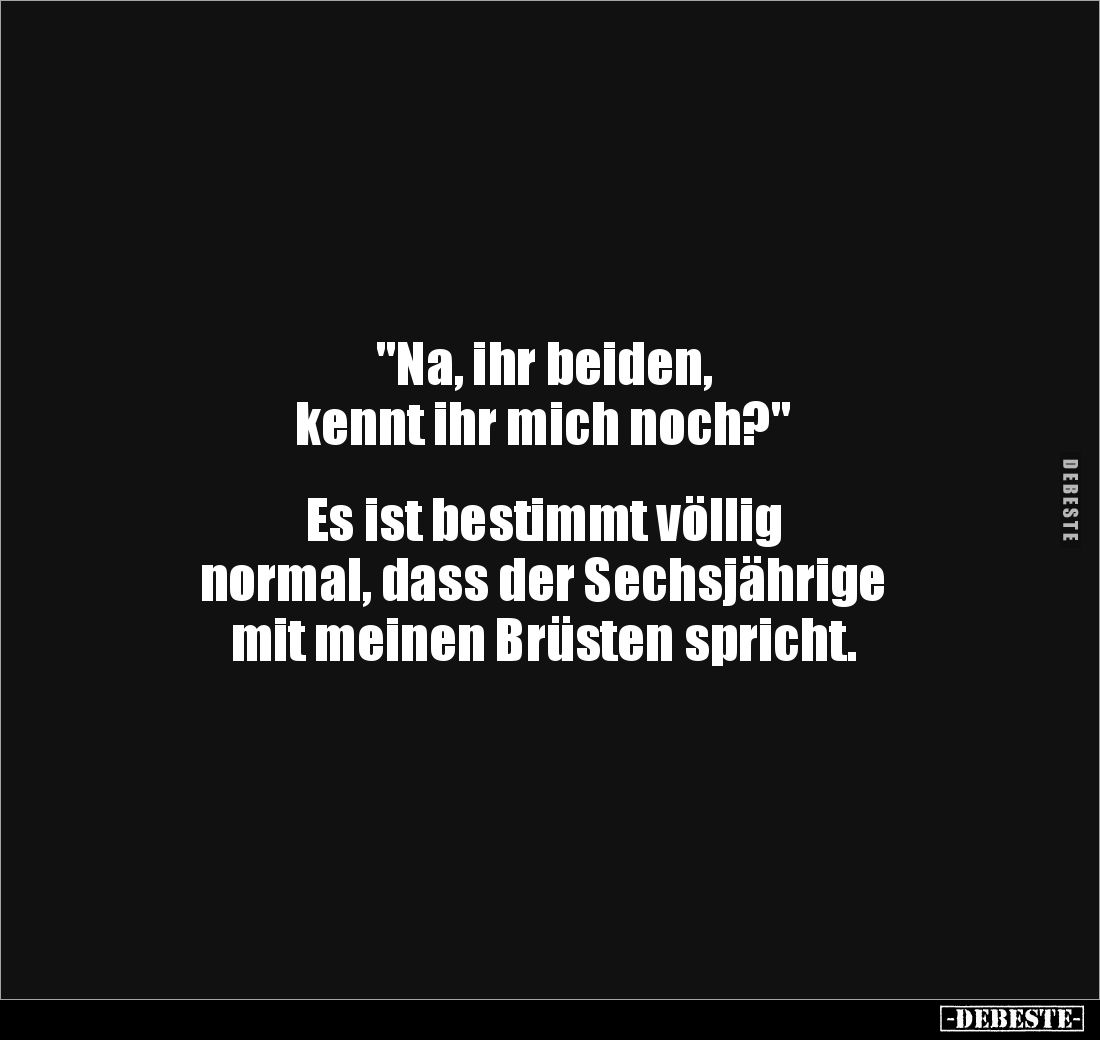 "Na, ihr beiden, 
kennt ihr mich noch?" 


Es ist bestimmt völlig 
normal, dass der Sechsjährige 
mit meinen ...